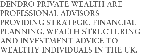 DENDRO PRIVATE WEALTH ARE PROFESSIONAL ADVISORS PROVIDING STRATEGIC FINANCIAL PLANNING, WEALTH STRUCTURING AND INVESTMENT ADVICE TO WEALTHY INDIVIDUALS IN THE UK. 