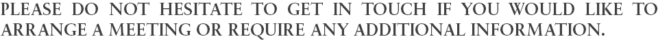 PLEASE DO NOT HESITATE TO GET IN TOUCH IF YOU WOULD LIKE TO ARRANGE A MEETING OR REQUIRE ANY ADDITIONAL INFORMATION.